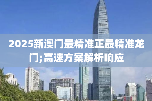 2025新澳门最精准正最精准龙门;高速方案解析响应