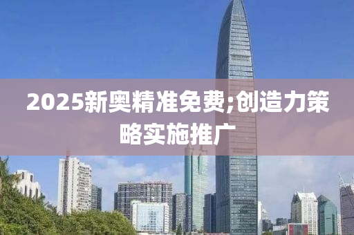 2025新奥精准免费;创造力策略实施推广