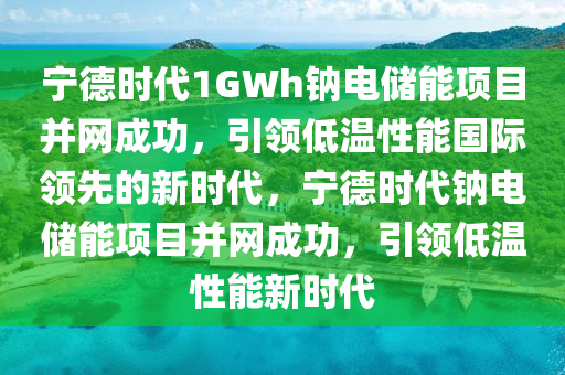 宁德时代1GWh钠电储能项目并网成功，引领低温性能国际领先的新时代，宁德时代钠电储能项目并网成功，引领低温性能新时代