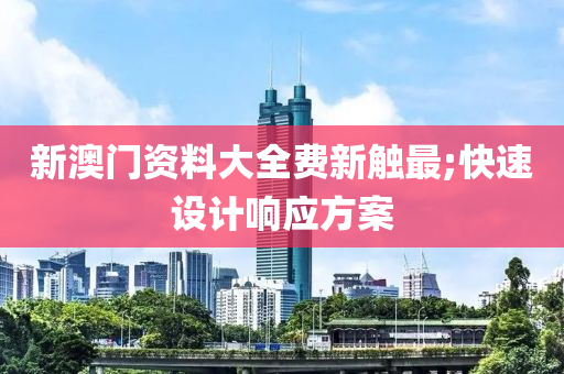 新澳门资料大全费新触最;快速设计响应方案