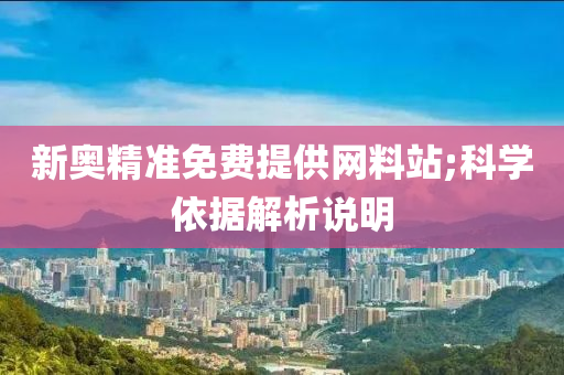 新奥精准免费提供网料站;科学依据解析说明