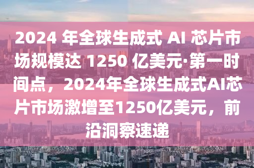 2024 年全球生成式 AI 芯片市场规模达 1250 亿美元·第一时间点，2024年全球生成式AI芯片市场激增至1250亿美元，前沿洞察速递