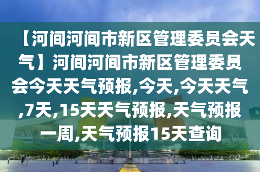 【河间河间市新区管理委员会天气】河间河间市新区管理委员会今天天气预报,今天,今天天气,7天,15天天气预报,天气预报一周,天气预报15天查询