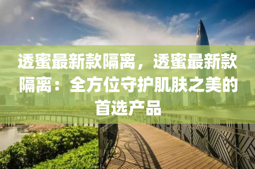 透蜜最新款隔离，透蜜最新款隔离：全方位守护肌肤之美的首选产品