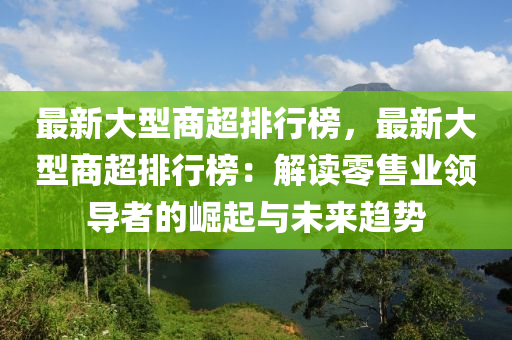 最新大型商超排行榜，最新大型商超排行榜：解读零售业领导者的崛起与未来趋势