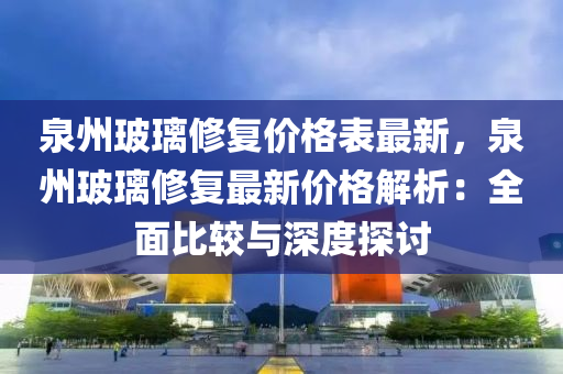 泉州玻璃修复价格表最新，泉州玻璃修复最新价格解析：全面比较与深度探讨