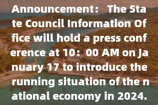 Announcement： The State Council Information Office will hold a press conference at 10：00 AM on January 17 to introduce the running situation of the national economy in 2024.