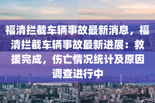 福清拦截车辆事故最新消息，福清拦截车辆事故最新进展：救援完成，伤亡情况统计及原因调查进行中