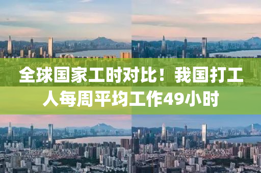 全球国家工时对比！我国打工人每周平均工作49小时