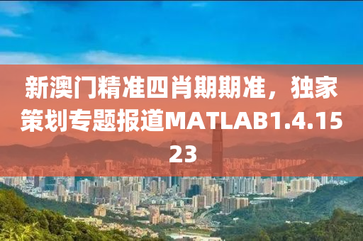 新澳门精准四肖期期准，独家策划专题报道MATLAB1.4.1523