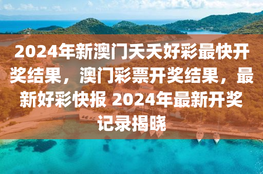 2024年新澳门夭夭好彩最快开奖结果，澳门彩票开奖结果，最新好彩快报 2024年最新开奖记录揭晓