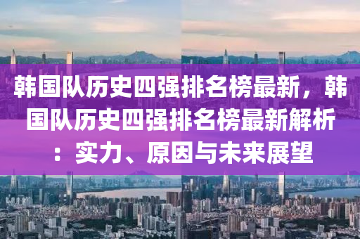 韩国队历史四强排名榜最新，韩国队历史四强排名榜最新解析：实力、原因与未来展望