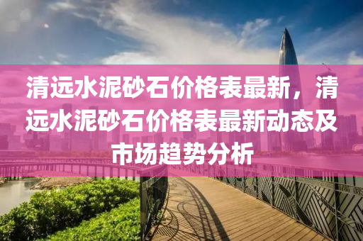 清远水泥砂石价格表最新，清远水泥砂石价格表最新动态及市场趋势分析