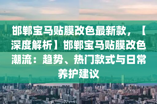 邯郸宝马贴膜改色最新款，【深度解析】邯郸宝马贴膜改色潮流：趋势、热门款式与日常养护建议