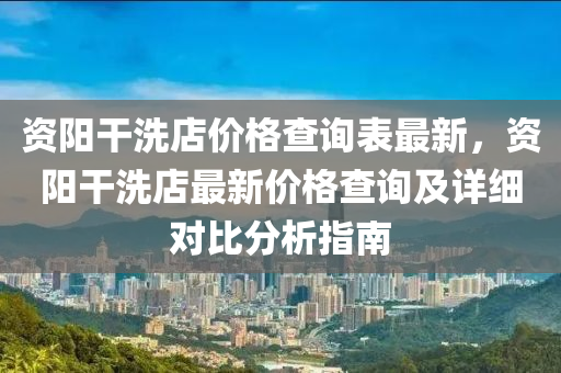 资阳干洗店价格查询表最新，资阳干洗店最新价格查询及详细对比分析指南
