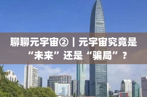 聊聊元宇宙②｜元宇宙究竟是“未来”还是“骗局”？
