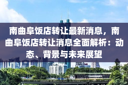 南曲阜饭店转让最新消息，南曲阜饭店转让消息全面解析：动态、背景与未来展望