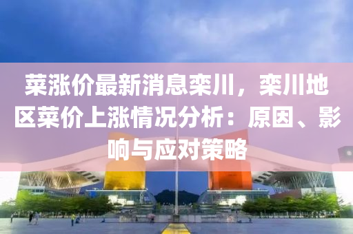 菜涨价最新消息栾川，栾川地区菜价上涨情况分析：原因、影响与应对策略