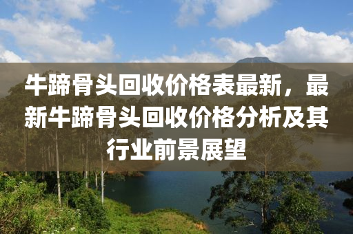 牛蹄骨头回收价格表最新，最新牛蹄骨头回收价格分析及其行业前景展望