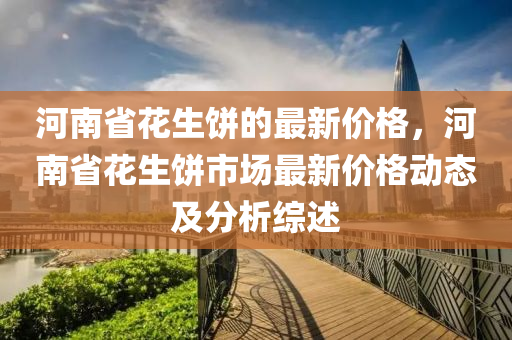 河南省花生饼的最新价格，河南省花生饼市场最新价格动态及分析综述