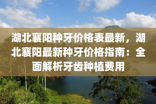 湖北襄阳种牙价格表最新，湖北襄阳最新种牙价格指南：全面解析牙齿种植费用
