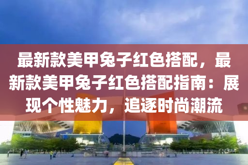 最新款美甲兔子红色搭配，最新款美甲兔子红色搭配指南：展现个性魅力，追逐时尚潮流
