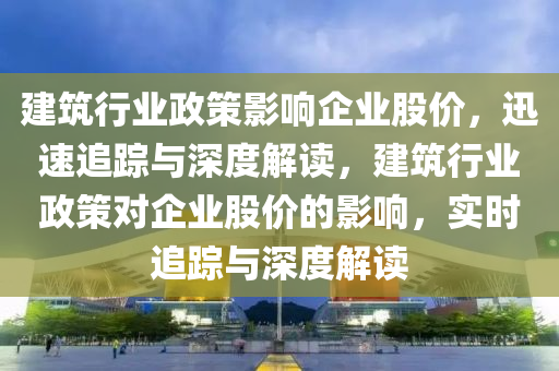建筑行业政策影响企业股价，迅速追踪与深度解读，建筑行业政策对企业股价的影响，实时追踪与深度解读