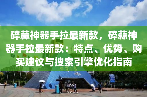碎蒜神器手拉最新款，碎蒜神器手拉最新款：特点、优势、购买建议与搜索引擎优化指南