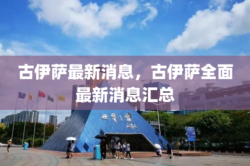 古伊萨最新消息，古伊萨全面最新消息汇总