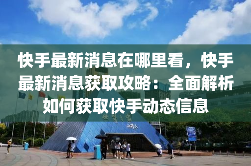 快手最新消息在哪里看，快手最新消息获取攻略：全面解析如何获取快手动态信息
