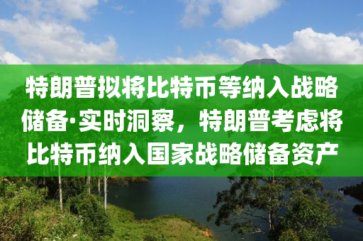 特朗普拟将比特币等纳入战略储备·实时洞察，特朗普考虑将比特币纳入国家战略储备资产