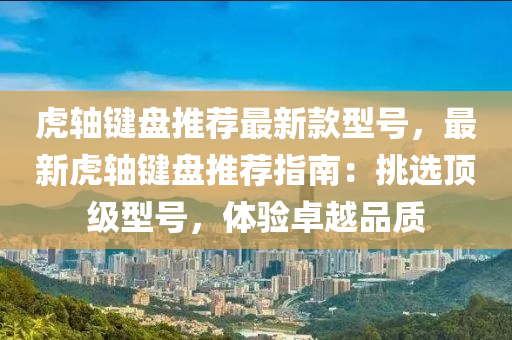 虎轴键盘推荐最新款型号，最新虎轴键盘推荐指南：挑选顶级型号，体验卓越品质