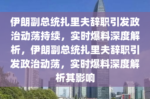 伊朗副总统扎里夫辞职引发政治动荡持续，实时爆料深度解析，伊朗副总统扎里夫辞职引发政治动荡，实时爆料深度解析其影响