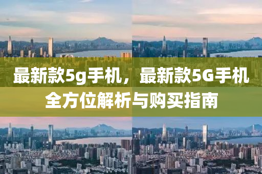 最新款5g手机，最新款5G手机全方位解析与购买指南