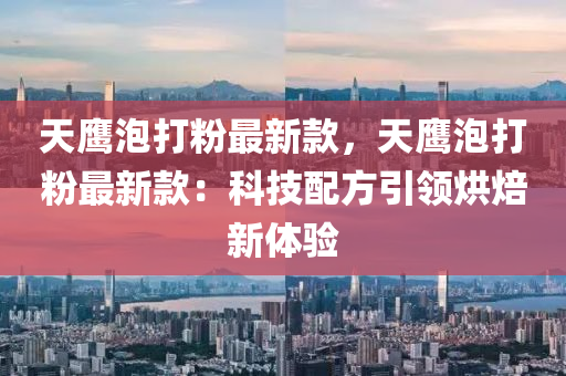 天鹰泡打粉最新款，天鹰泡打粉最新款：科技配方引领烘焙新体验