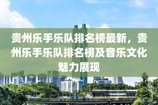 贵州乐手乐队排名榜最新，贵州乐手乐队排名榜及音乐文化魅力展现