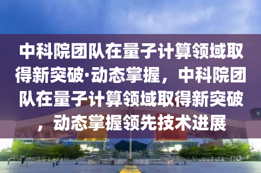 中科院团队在量子计算领域取得新突破·动态掌握，中科院团队在量子计算领域取得新突破，动态掌握领先技术进展