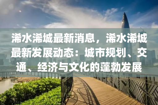 浠水浠城最新消息，浠水浠城最新发展动态：城市规划、交通、经济与文化的蓬勃发展