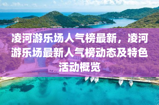 凌河游乐场人气榜最新，凌河游乐场最新人气榜动态及特色活动概览