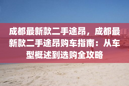 成都最新款二手途昂，成都最新款二手途昂购车指南：从车型概述到选购全攻略