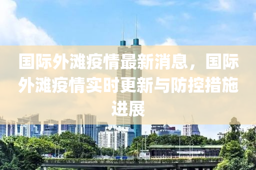 国际外滩疫情最新消息，国际外滩疫情实时更新与防控措施进展