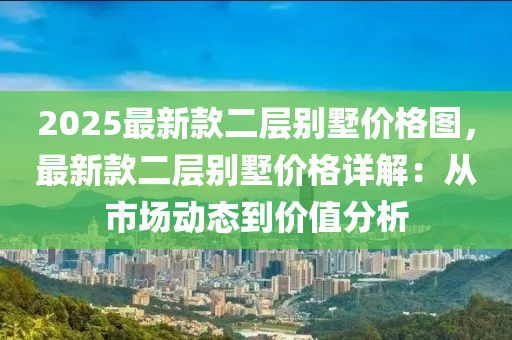 2025最新款二层别墅价格图，最新款二层别墅价格详解：从市场动态到价值分析