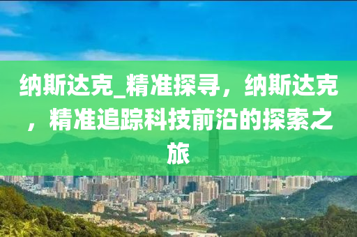纳斯达克_精准探寻，纳斯达克，精准追踪科技前沿的探索之旅