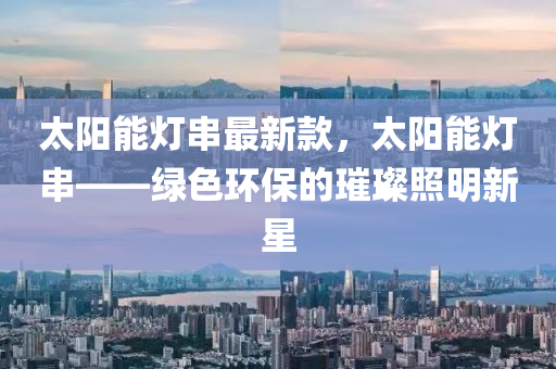 太阳能灯串最新款，太阳能灯串——绿色环保的璀璨照明新星