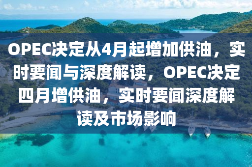 OPEC决定从4月起增加供油，实时要闻与深度解读，OPEC决定四月增供油，实时要闻深度解读及市场影响