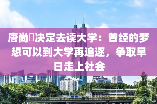 唐尚珺决定去读大学：曾经的梦想可以到大学再追逐，争取早日走上社会