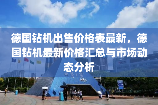 德国钻机出售价格表最新，德国钻机最新价格汇总与市场动态分析