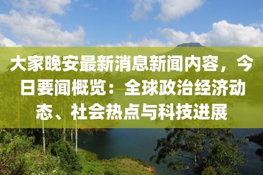 大家晚安最新消息新闻内容，今日要闻概览：全球政治经济动态、社会热点与科技进展