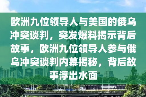 欧洲九位领导人与美国的俄乌冲突谈判，突发爆料揭示背后故事，欧洲九位领导人参与俄乌冲突谈判内幕揭秘，背后故事浮出水面