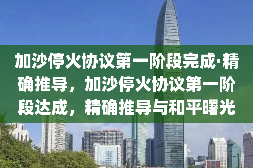 加沙停火协议第一阶段完成·精确推导，加沙停火协议第一阶段达成，精确推导与和平曙光